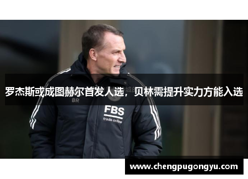 罗杰斯或成图赫尔首发人选，贝林需提升实力方能入选